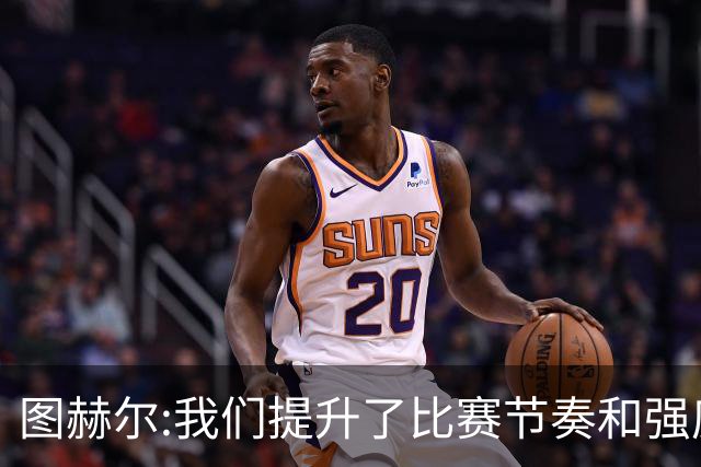 图赫尔:我们提升了比赛节奏和强度 两将伤情待查
